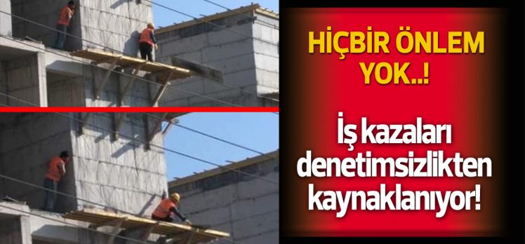 İş kazaları denetimsizlikten kaynaklanıyor!