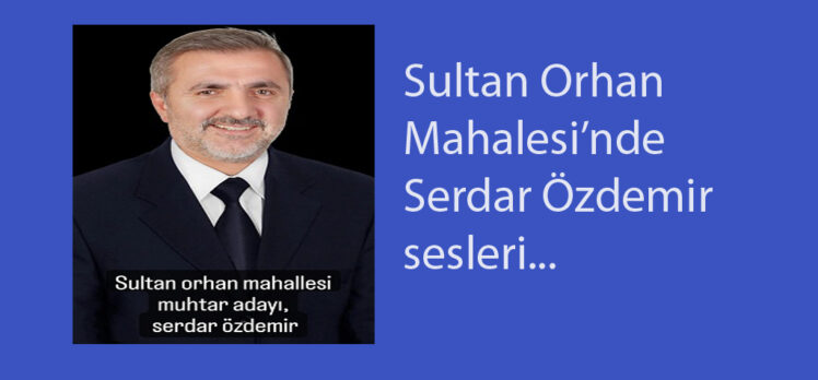 Serdar Özdemir, Sultan Orhan Mahalle Muhtarlığına aday…